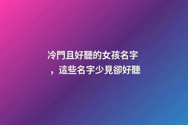 冷門且好聽的女孩名字，這些名字少見卻好聽